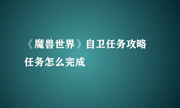《魔兽世界》自卫任务攻略 任务怎么完成