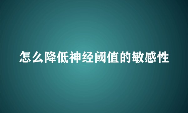 怎么降低神经阈值的敏感性