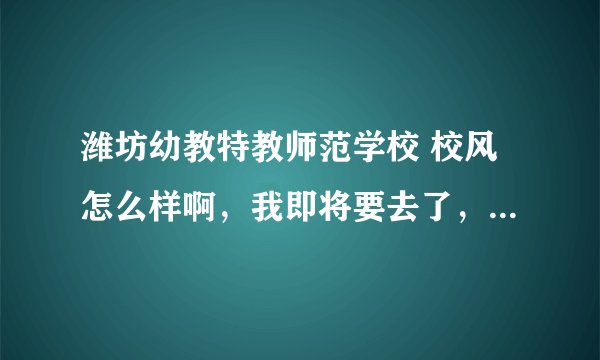 潍坊幼教特教师范学校 校风怎么样啊，我即将要去了，谁了解这个学校？