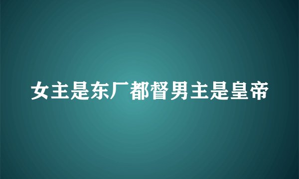 女主是东厂都督男主是皇帝
