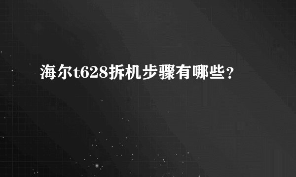 海尔t628拆机步骤有哪些？