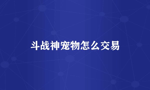斗战神宠物怎么交易