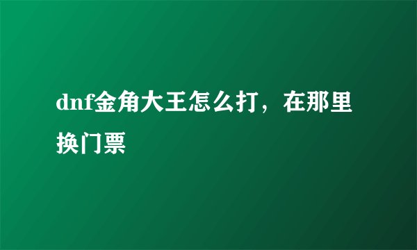 dnf金角大王怎么打，在那里换门票