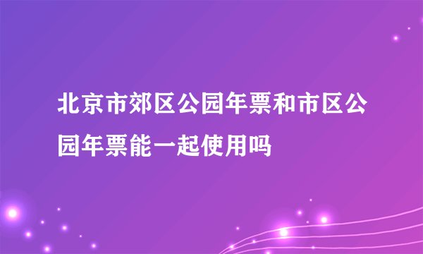 北京市郊区公园年票和市区公园年票能一起使用吗
