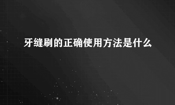 牙缝刷的正确使用方法是什么
