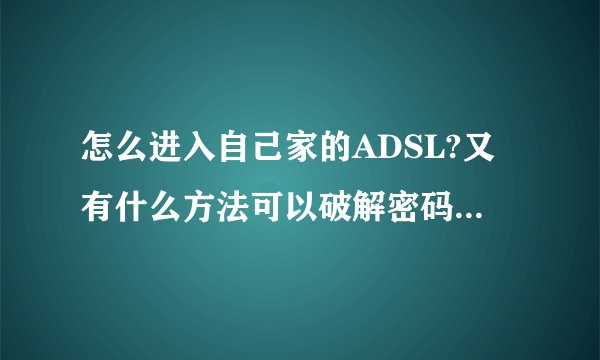 怎么进入自己家的ADSL?又有什么方法可以破解密码呢?或者什么软件?