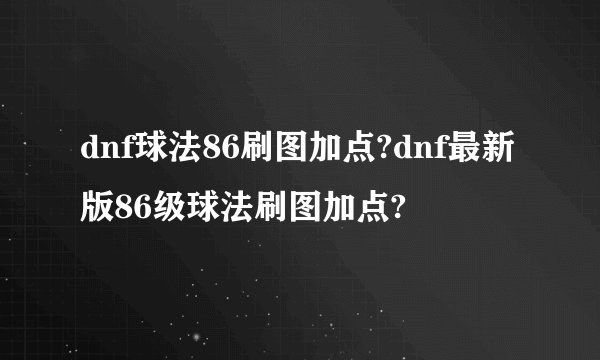 dnf球法86刷图加点?dnf最新版86级球法刷图加点?
