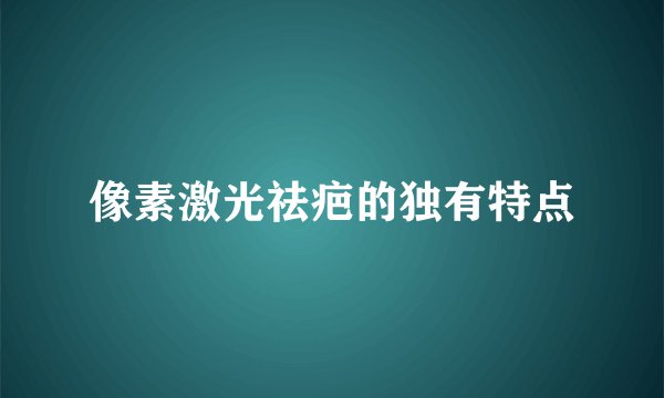 像素激光祛疤的独有特点