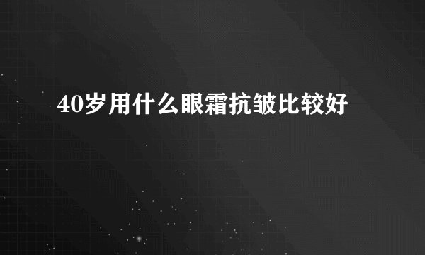 40岁用什么眼霜抗皱比较好