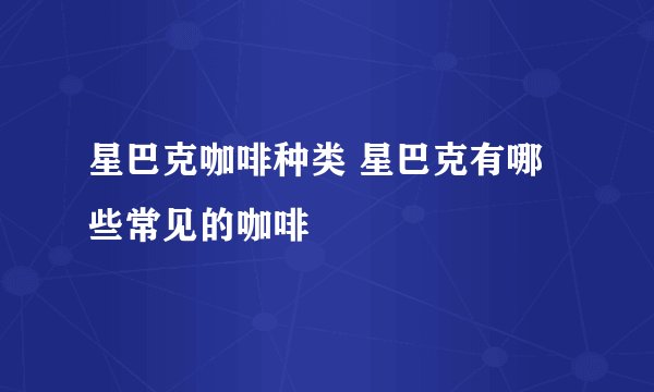 星巴克咖啡种类 星巴克有哪些常见的咖啡