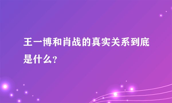 王一博和肖战的真实关系到底是什么？