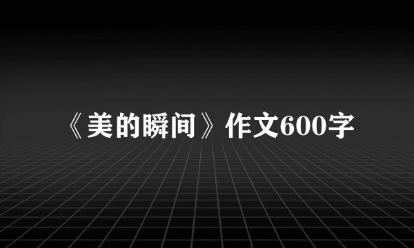 《美的瞬间》作文600字