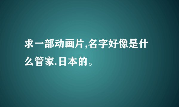 求一部动画片,名字好像是什么管家.日本的。