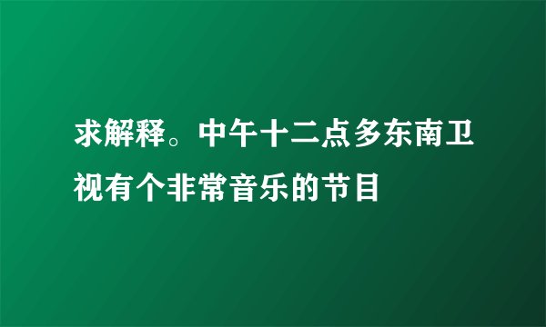 求解释。中午十二点多东南卫视有个非常音乐的节目