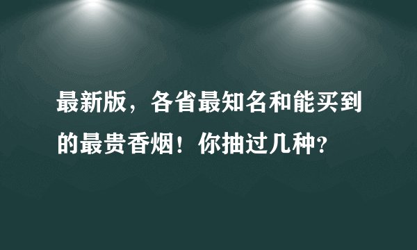 最新版，各省最知名和能买到的最贵香烟！你抽过几种？