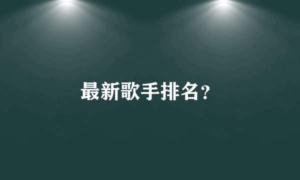 最新歌手排名？
