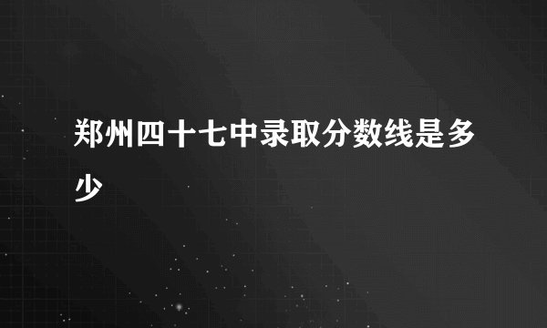 郑州四十七中录取分数线是多少