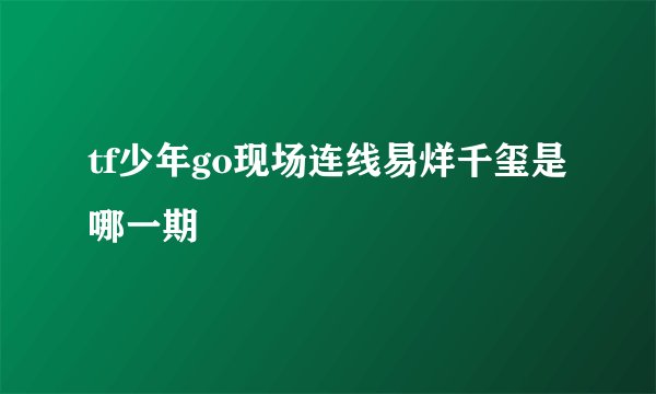 tf少年go现场连线易烊千玺是哪一期