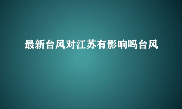最新台风对江苏有影响吗台风