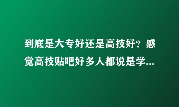 到底是大专好还是高技好？感觉高技贴吧好多人都说是学校坑，大专贴吧没什么说，是不是大专素质比较高，不