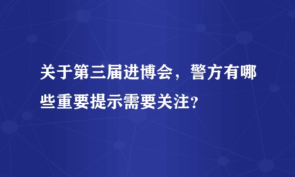关于第三届进博会，警方有哪些重要提示需要关注？