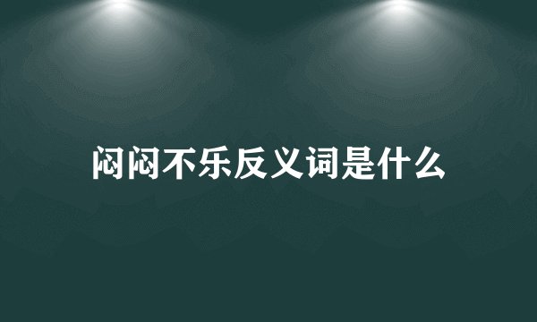 闷闷不乐反义词是什么