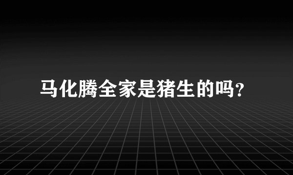马化腾全家是猪生的吗？