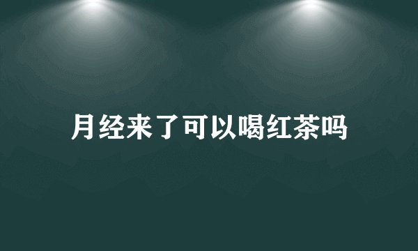 月经来了可以喝红茶吗