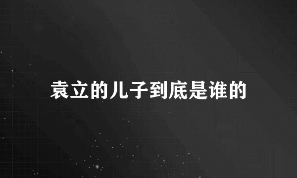 袁立的儿子到底是谁的