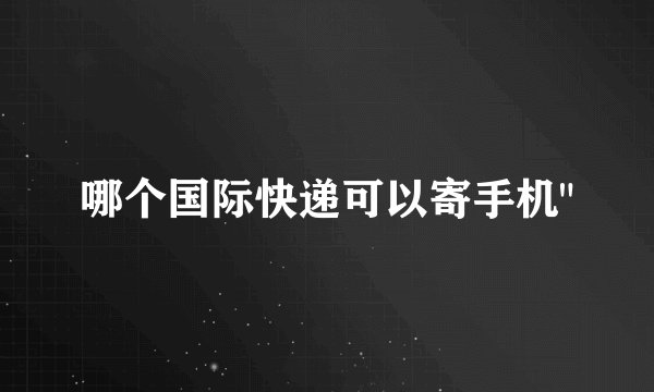 哪个国际快递可以寄手机