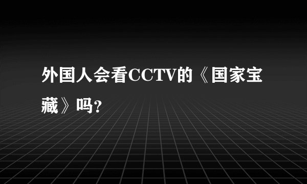 外国人会看CCTV的《国家宝藏》吗？