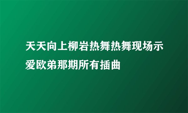 天天向上柳岩热舞热舞现场示爱欧弟那期所有插曲