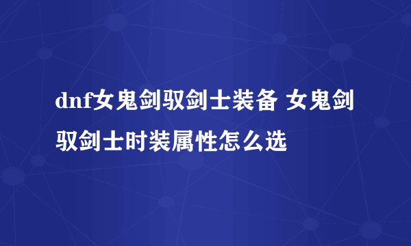 dnf女鬼剑驭剑士装备 女鬼剑驭剑士时装属性怎么选