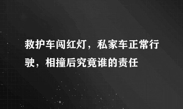 救护车闯红灯，私家车正常行驶，相撞后究竟谁的责任