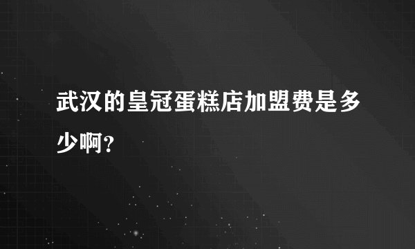 武汉的皇冠蛋糕店加盟费是多少啊？