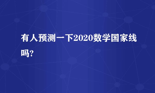 有人预测一下2020数学国家线吗?