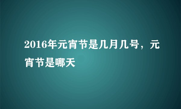 2016年元宵节是几月几号，元宵节是哪天