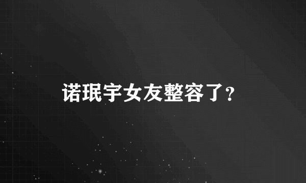诺珉宇女友整容了？