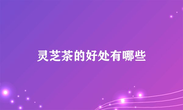 灵芝茶的好处有哪些