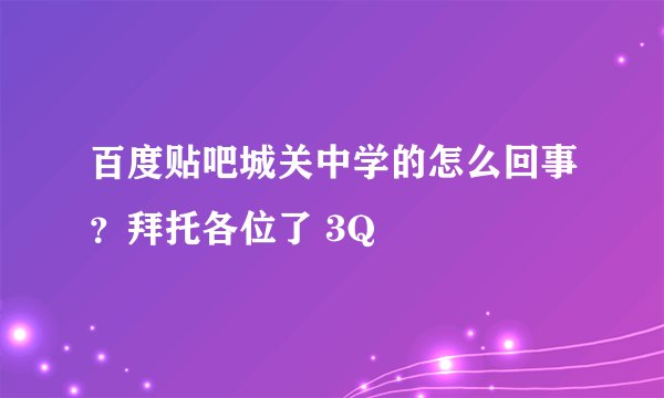 百度贴吧城关中学的怎么回事？拜托各位了 3Q