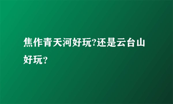 焦作青天河好玩?还是云台山好玩？