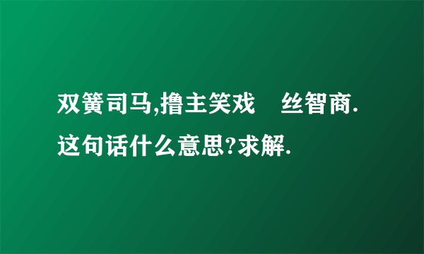 双簧司马,撸主笑戏屌丝智商. 这句话什么意思?求解.