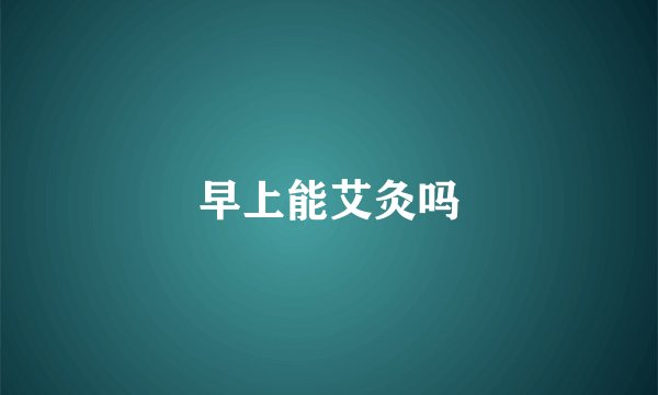 早上能艾灸吗