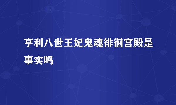 亨利八世王妃鬼魂徘徊宫殿是事实吗