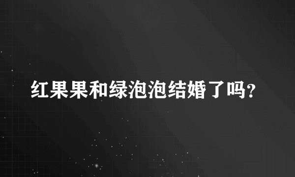 红果果和绿泡泡结婚了吗？