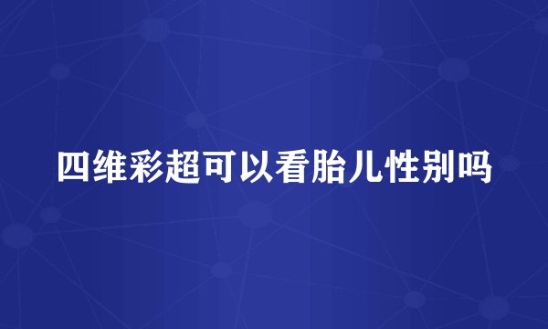 四维彩超可以看胎儿性别吗