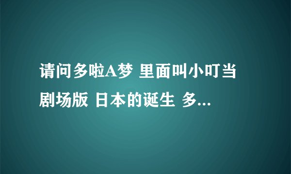 请问多啦A梦 里面叫小叮当 剧场版 日本的诞生 多啦A梦的国语配音人的名单 应该是台湾配音