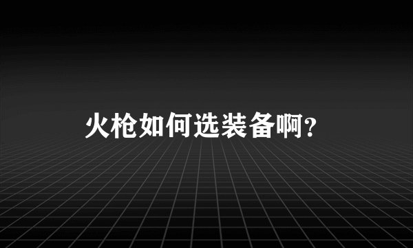 火枪如何选装备啊?