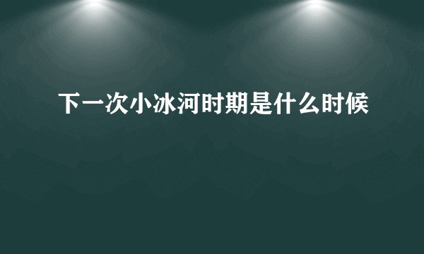 下一次小冰河时期是什么时候