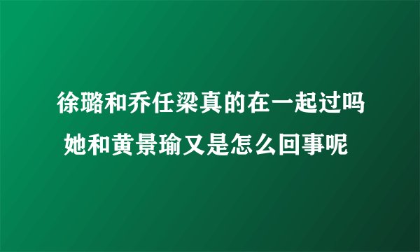 徐璐和乔任梁真的在一起过吗 她和黄景瑜又是怎么回事呢